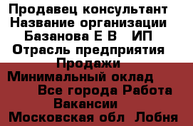 Продавец-консультант › Название организации ­ Базанова Е.В., ИП › Отрасль предприятия ­ Продажи › Минимальный оклад ­ 15 000 - Все города Работа » Вакансии   . Московская обл.,Лобня г.